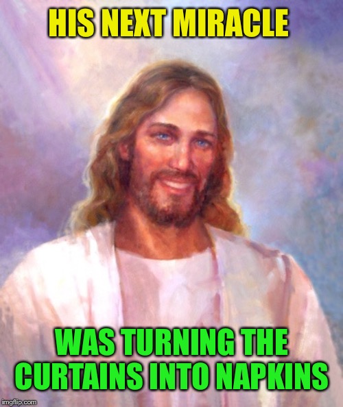 Smiling Jesus Meme | HIS NEXT MIRACLE WAS TURNING THE CURTAINS INTO NAPKINS | image tagged in memes,smiling jesus | made w/ Imgflip meme maker