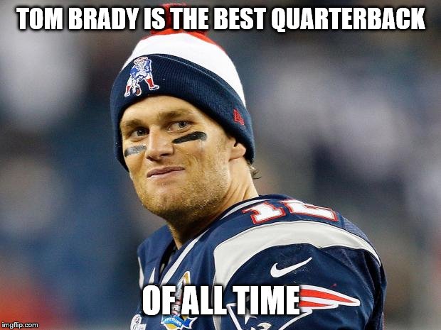 Tom Brady | TOM BRADY IS THE BEST QUARTERBACK OF ALL TIME | image tagged in tom brady | made w/ Imgflip meme maker
