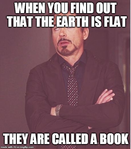 Face You Make Robert Downey Jr | WHEN YOU FIND OUT THAT THE EARTH IS FLAT; THEY ARE CALLED A BOOK | image tagged in memes,face you make robert downey jr | made w/ Imgflip meme maker