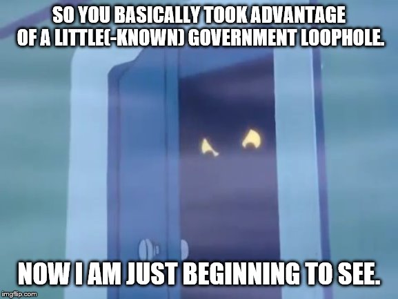 SO YOU BASICALLY TOOK ADVANTAGE OF A LITTLE(-KNOWN) GOVERNMENT LOOPHOLE. NOW I AM JUST BEGINNING TO SEE. | image tagged in taxes,shark,demon,scooby doo,disguise,darkness | made w/ Imgflip meme maker