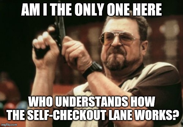 Am I The Only One Around Here Meme | AM I THE ONLY ONE HERE; WHO UNDERSTANDS HOW THE SELF-CHECKOUT LANE WORKS? | image tagged in memes,am i the only one around here | made w/ Imgflip meme maker