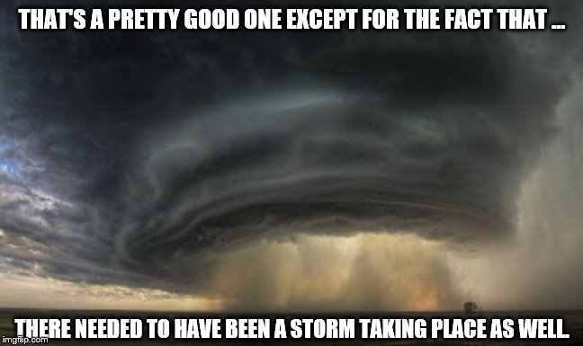 THAT'S A PRETTY GOOD ONE EXCEPT FOR THE FACT THAT ... THERE NEEDED TO HAVE BEEN A STORM TAKING PLACE AS WELL. | image tagged in tornado,supercell,storm,low,pressure,weather | made w/ Imgflip meme maker