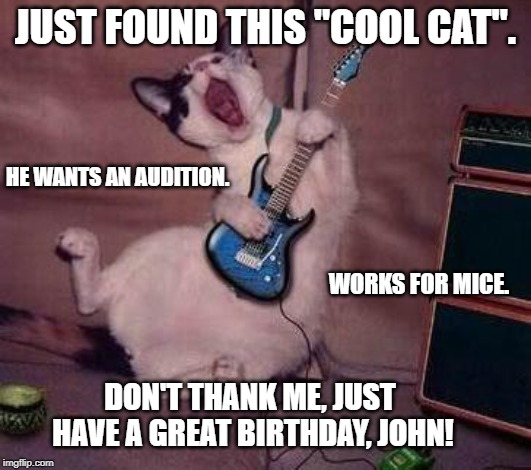Guitar Cat | JUST FOUND THIS "COOL CAT". HE WANTS AN AUDITION. WORKS FOR MICE. DON'T THANK ME, JUST HAVE A GREAT BIRTHDAY, JOHN! | image tagged in guitar cat | made w/ Imgflip meme maker