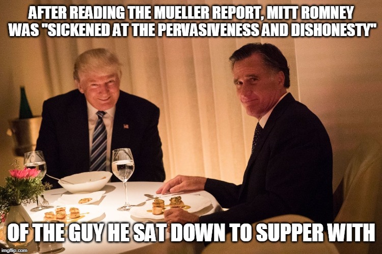 AFTER READING THE MUELLER REPORT, MITT ROMNEY WAS "SICKENED AT THE PERVASIVENESS AND DISHONESTY"; OF THE GUY HE SAT DOWN TO SUPPER WITH | image tagged in trump,mitt romney | made w/ Imgflip meme maker