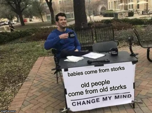 come on! Change my mind! | babies come from storks; old people come from old storks | image tagged in memes,change my mind | made w/ Imgflip meme maker