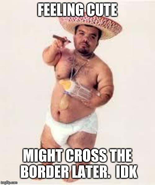 mexican dwarf | FEELING CUTE; MIGHT CROSS THE BORDER LATER.  IDK | image tagged in mexican dwarf | made w/ Imgflip meme maker
