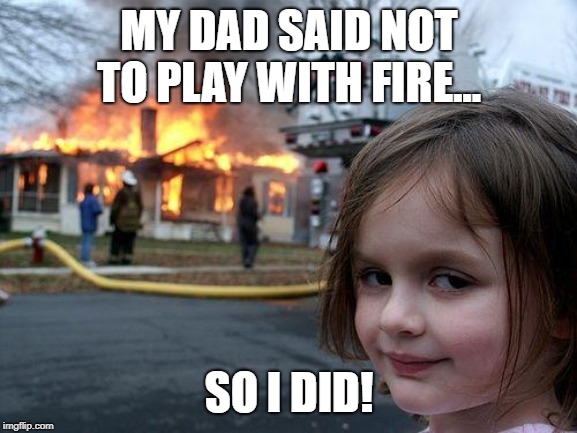 Disaster Girl | MY DAD SAID NOT TO PLAY WITH FIRE... SO I DID! | image tagged in memes,disaster girl | made w/ Imgflip meme maker