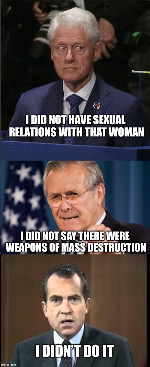 I DID NOT HAVE SEXUAL RELATIONS WITH THAT WOMAN I DIDN’T DO IT I DID NOT SAY THERE WERE WEAPONS OF MASS DESTRUCTION | image tagged in richard nixon - laugh in,donald rumsfeld,bill clinton scared | made w/ Imgflip meme maker