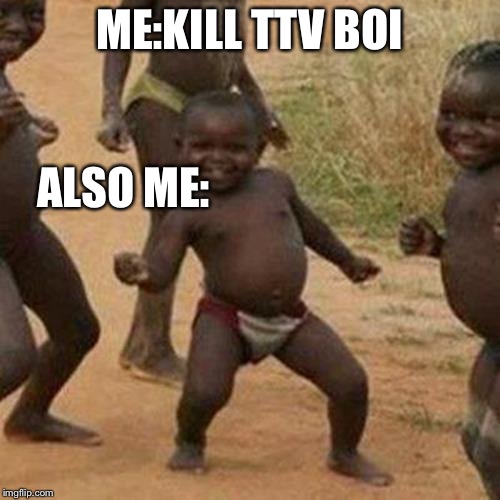 Third World Success Kid Meme | ME:KILL TTV BOI; ALSO ME: | image tagged in memes,third world success kid | made w/ Imgflip meme maker