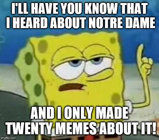 I'll Have You Know Spongebob Meme | I'LL HAVE YOU KNOW THAT I HEARD ABOUT NOTRE DAME; AND I ONLY MADE TWENTY MEMES ABOUT IT! | image tagged in memes,ill have you know spongebob | made w/ Imgflip meme maker