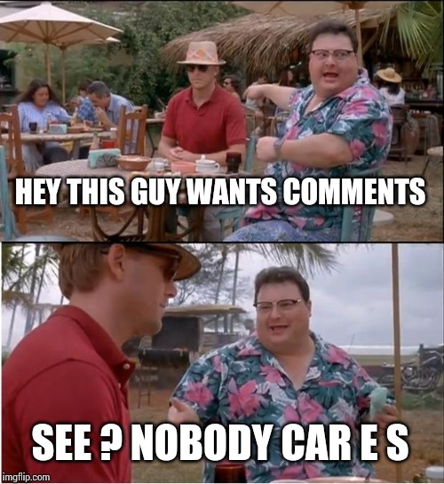 See Nobody Cares | HEY THIS GUY WANTS COMMENTS; SEE ? NOBODY CAR E S | image tagged in memes,see nobody cares | made w/ Imgflip meme maker