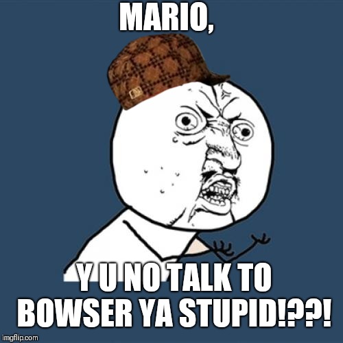 Y U No | MARIO, Y U NO TALK TO BOWSER YA STUPID!??! | image tagged in memes,y u no | made w/ Imgflip meme maker