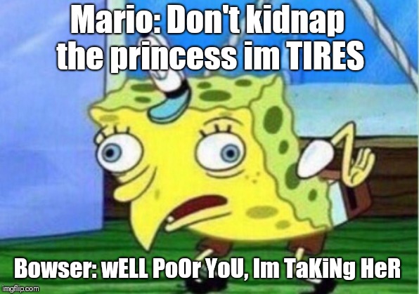 Mocking Spongebob Meme | Mario: Don't kidnap the princess im TIRES; Bowser: wELL PoOr YoU, Im TaKiNg HeR | image tagged in memes,mocking spongebob | made w/ Imgflip meme maker