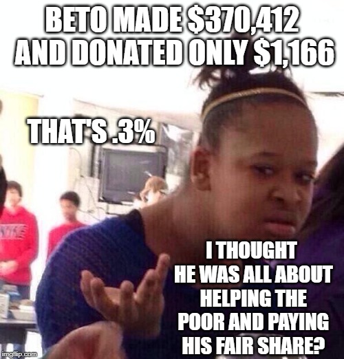 Black Girl Wat | BETO MADE $370,412 AND DONATED ONLY $1,166; THAT'S .3%; I THOUGHT HE WAS ALL ABOUT HELPING THE POOR AND PAYING HIS FAIR SHARE? | image tagged in memes,black girl wat | made w/ Imgflip meme maker