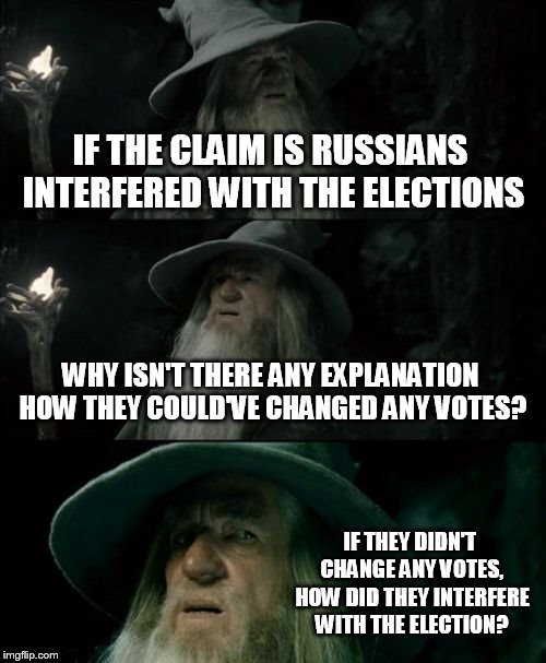 Confused Gandalf Meme | IF THE CLAIM IS RUSSIANS INTERFERED WITH THE ELECTIONS WHY ISN'T THERE ANY EXPLANATION HOW THEY COULD'VE CHANGED ANY VOTES? IF THEY DIDN'T C | image tagged in memes,confused gandalf | made w/ Imgflip meme maker