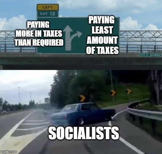 why? hypocrites | PAYING MORE IN TAXES THAN REQUIRED; PAYING LEAST AMOUNT OF TAXES; SOCIALISTS | image tagged in memes,left exit 12 off ramp,socialism,liberal hypocrisy,let's raise their taxes,taxes | made w/ Imgflip meme maker