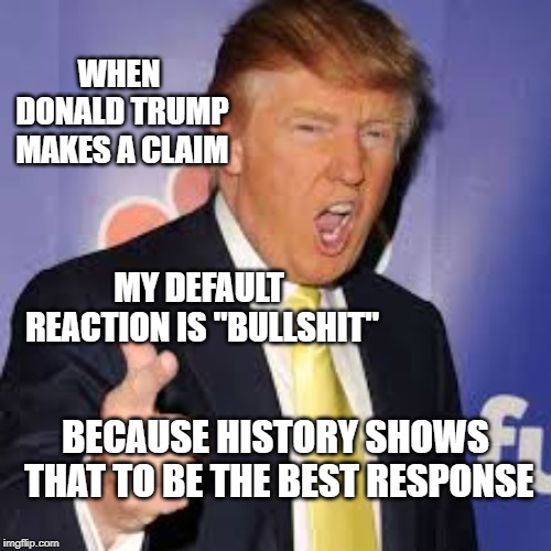 Trump default | WHEN DONALD TRUMP MAKES A CLAIM; MY DEFAULT REACTION IS "BULLSHIT"; BECAUSE HISTORY SHOWS THAT TO BE THE BEST RESPONSE | image tagged in memes,trump | made w/ Imgflip meme maker