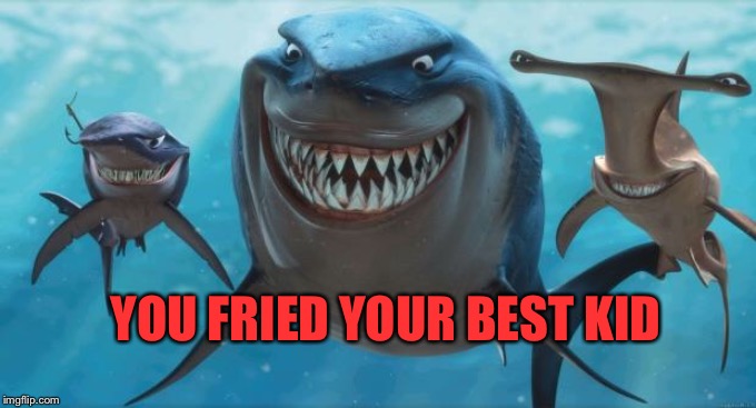 Finding Nemo Sharks | YOU FRIED YOUR BEST KID | image tagged in finding nemo sharks | made w/ Imgflip meme maker