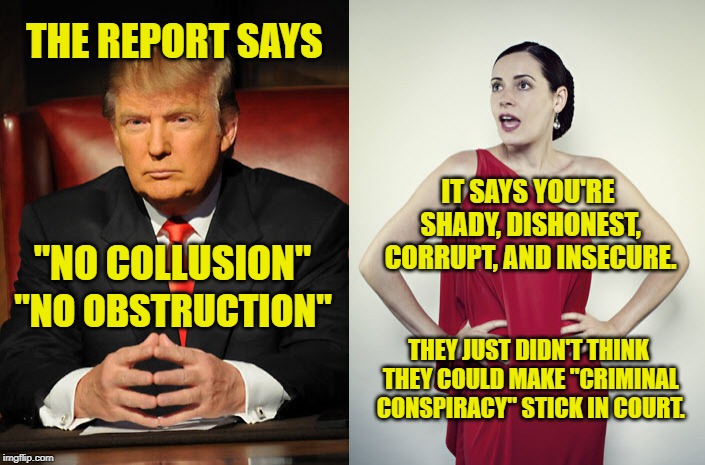 Mueller report | THE REPORT SAYS; IT SAYS YOU'RE SHADY, DISHONEST, CORRUPT, AND INSECURE. "NO COLLUSION"; "NO OBSTRUCTION"; THEY JUST DIDN'T THINK THEY COULD MAKE "CRIMINAL CONSPIRACY" STICK IN COURT. | image tagged in trump  sadie,memes,trump,mueller | made w/ Imgflip meme maker