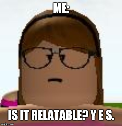 Roblox Funny Face | ME: IS IT RELATABLE? Y E S. | image tagged in roblox funny face | made w/ Imgflip meme maker