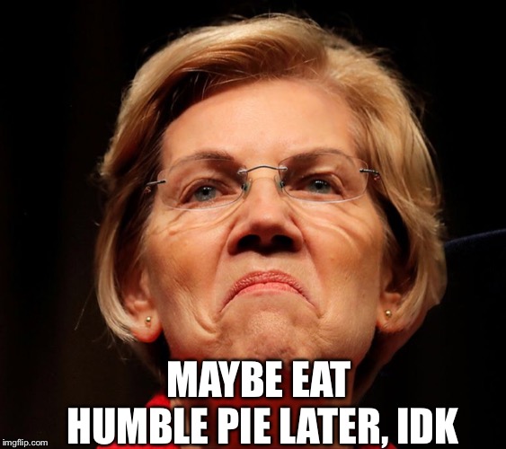 MAYBE EAT HUMBLE PIE LATER, IDK | image tagged in elizabeth warren | made w/ Imgflip meme maker
