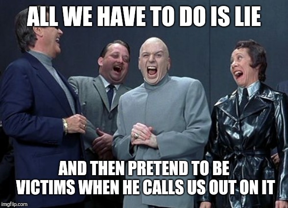 Laughing Villains Meme | ALL WE HAVE TO DO IS LIE AND THEN PRETEND TO BE VICTIMS WHEN HE CALLS US OUT ON IT | image tagged in memes,laughing villains | made w/ Imgflip meme maker