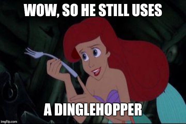 Little Mermaid  | WOW, SO HE STILL USES; A DINGLEHOPPER | image tagged in little mermaid | made w/ Imgflip meme maker