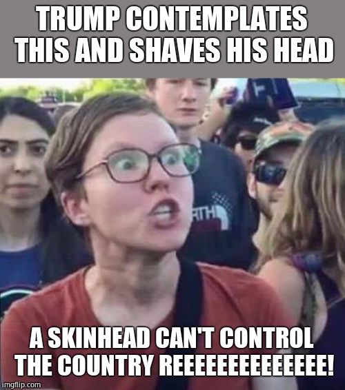 Angry Liberal | TRUMP CONTEMPLATES THIS AND SHAVES HIS HEAD A SKINHEAD CAN'T CONTROL THE COUNTRY REEEEEEEEEEEEEE! | image tagged in angry liberal | made w/ Imgflip meme maker