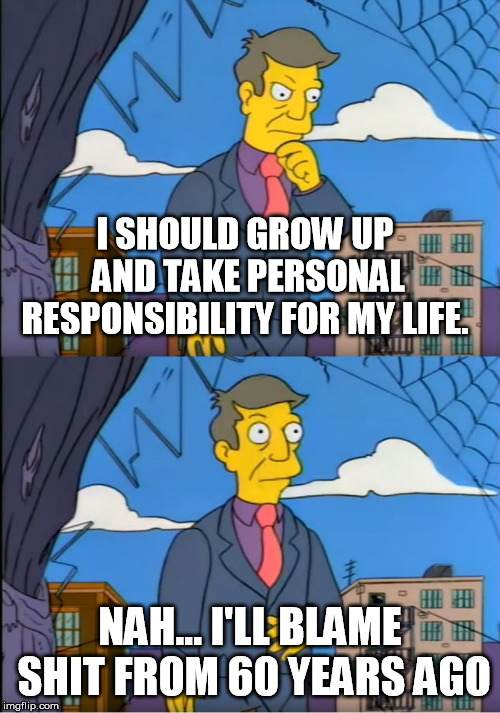 Skinner Out Of Touch | I SHOULD GROW UP AND TAKE PERSONAL RESPONSIBILITY FOR MY LIFE. NAH... I'LL BLAME SHIT FROM 60 YEARS AGO | image tagged in skinner out of touch | made w/ Imgflip meme maker