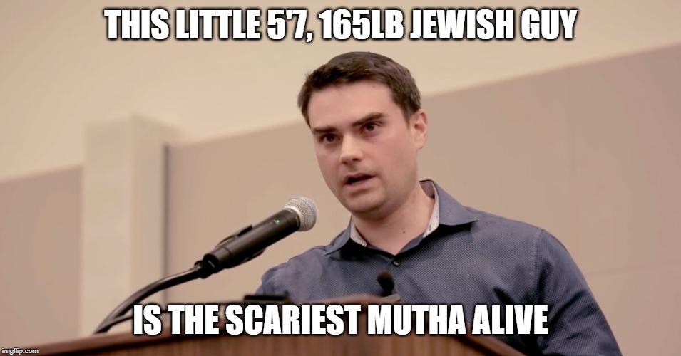 Ben Shapiro | THIS LITTLE 5'7, 165LB JEWISH GUY IS THE SCARIEST MUTHA ALIVE | image tagged in ben shapiro | made w/ Imgflip meme maker