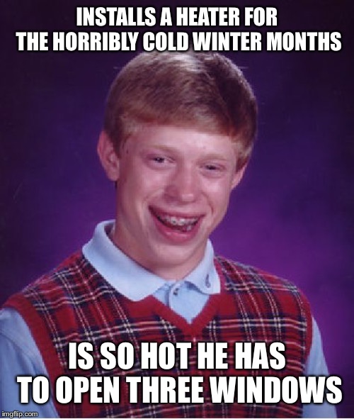 Bad Luck Brian | INSTALLS A HEATER FOR THE HORRIBLY COLD WINTER MONTHS; IS SO HOT HE HAS TO OPEN THREE WINDOWS | image tagged in memes,bad luck brian | made w/ Imgflip meme maker