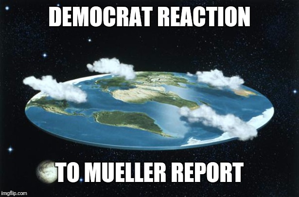 Flat Earth | DEMOCRAT REACTION; TO MUELLER REPORT | image tagged in flat earth | made w/ Imgflip meme maker