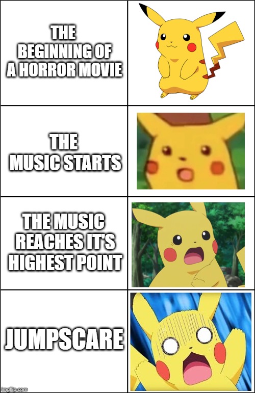 Horror Pikachu | THE BEGINNING OF A HORROR MOVIE; THE MUSIC STARTS; THE MUSIC REACHES IT'S HIGHEST POINT; JUMPSCARE | image tagged in horror pikachu | made w/ Imgflip meme maker
