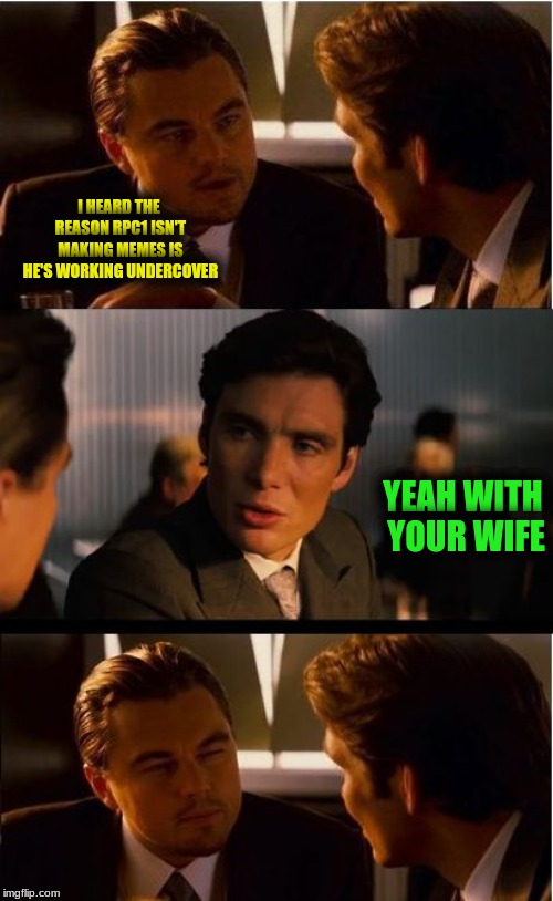 Inception | I HEARD THE REASON RPC1 ISN'T MAKING MEMES IS HE'S WORKING UNDERCOVER; YEAH WITH YOUR WIFE | image tagged in memes,inception | made w/ Imgflip meme maker