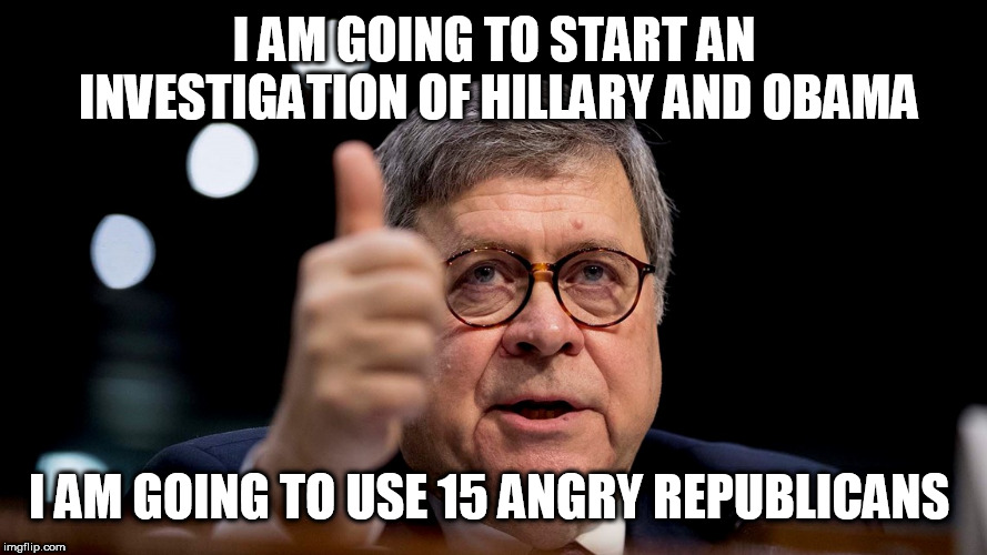 Bill Barr | I AM GOING TO START AN INVESTIGATION OF HILLARY AND OBAMA; I AM GOING TO USE 15 ANGRY REPUBLICANS | image tagged in bill barr | made w/ Imgflip meme maker