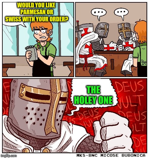 When you see a crusader walking in, you know this is going to be interesting. Pun Weekend April 19-21 | WOULD YOU LIKE PARMESAN OR SWISS WITH YOUR ORDER? THE HOLEY ONE | image tagged in deus vult but blank text,deus vult,memes,pun weekend,craziness_all_the_way,confused dafuq jack sparrow what | made w/ Imgflip meme maker