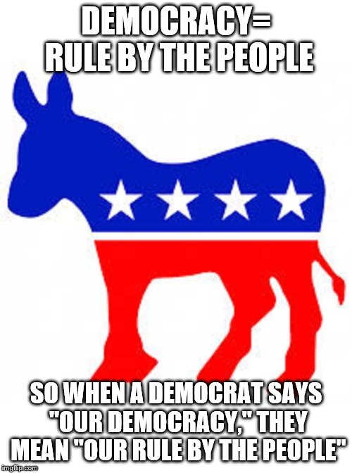 Fun With Language | DEMOCRACY= RULE BY THE PEOPLE; SO WHEN A DEMOCRAT SAYS "OUR DEMOCRACY," THEY MEAN "OUR RULE BY THE PEOPLE" | image tagged in democrat donkey,politics,democrats,random,you don't say,democracy | made w/ Imgflip meme maker