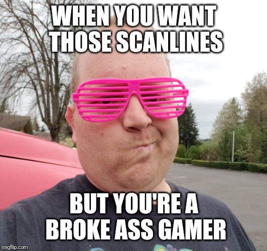 Broke ass gamer | WHEN YOU WANT THOSE SCANLINES; BUT YOU'RE A BROKE ASS GAMER | image tagged in gaming,retro | made w/ Imgflip meme maker