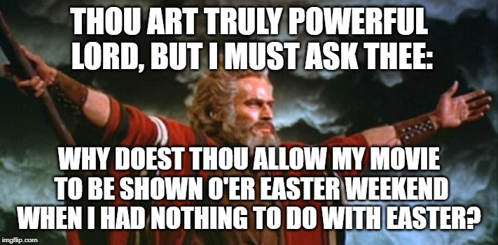 I've always wondered about this | THOU ART TRULY POWERFUL LORD, BUT I MUST ASK THEE:; WHY DOEST THOU ALLOW MY MOVIE TO BE SHOWN O'ER EASTER WEEKEND WHEN I HAD NOTHING TO DO WITH EASTER? | image tagged in moses,easter | made w/ Imgflip meme maker