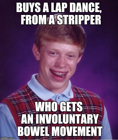 Things that make you go Ewww | BUYS A LAP DANCE,  FROM A STRIPPER; WHO GETS AN INVOLUNTARY BOWEL MOVEMENT | image tagged in memes,bad luck brian,clubbing,eww | made w/ Imgflip meme maker