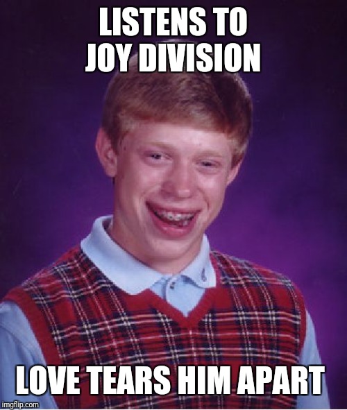 Bad Luck Brian | LISTENS TO JOY DIVISION; LOVE TEARS HIM APART | image tagged in memes,bad luck brian | made w/ Imgflip meme maker