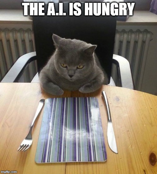 hungry cat | THE A.I. IS HUNGRY | image tagged in hungry cat | made w/ Imgflip meme maker