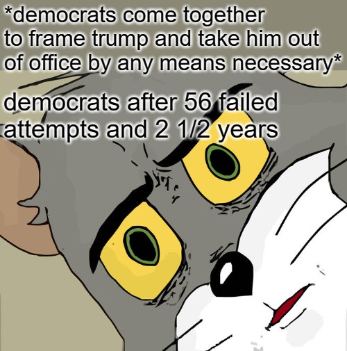 Unsettled Tom Meme | *democrats come together to frame trump and take him out of office by any means necessary* democrats after 56 failed attempts and 2 1/2 year | image tagged in memes,unsettled tom | made w/ Imgflip meme maker
