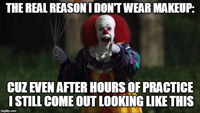 Pennywise | THE REAL REASON I DON'T WEAR MAKEUP:; CUZ EVEN AFTER HOURS OF PRACTICE I STILL COME OUT LOOKING LIKE THIS | image tagged in pennywise | made w/ Imgflip meme maker