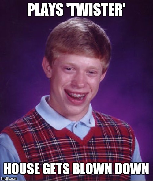 Inspired by a deadboxprime meme. | PLAYS 'TWISTER'; HOUSE GETS BLOWN DOWN | image tagged in memes,bad luck brian,twister,tornado,weather,deadboxprime | made w/ Imgflip meme maker