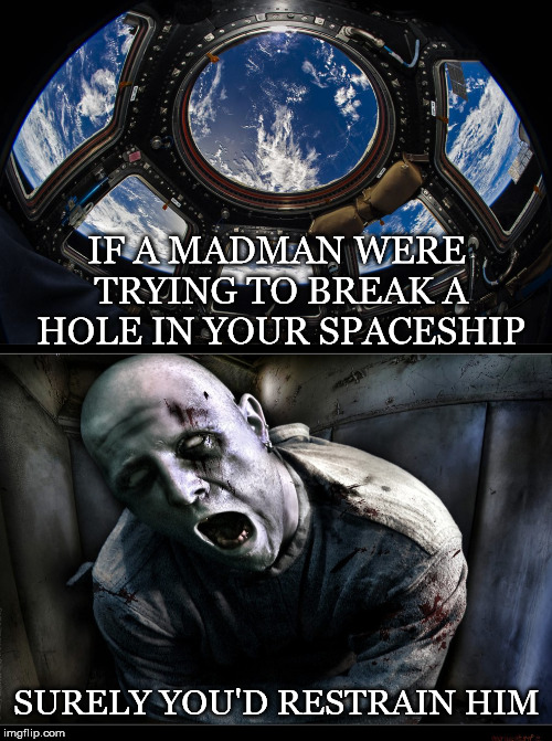 Same Principle Applies to Our Econsphere | IF A MADMAN WERE TRYING TO BREAK A HOLE IN YOUR SPACESHIP; SURELY YOU'D RESTRAIN HIM | image tagged in cupola,madman,break,hole,spaceship,restrain | made w/ Imgflip meme maker