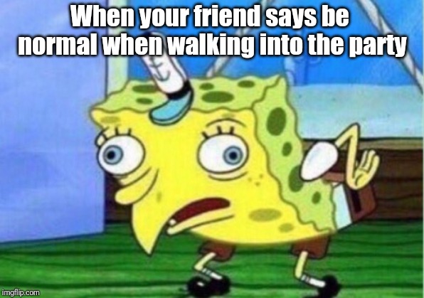 Mocking Spongebob Meme | When your friend says be normal when walking into the party | image tagged in memes,mocking spongebob | made w/ Imgflip meme maker