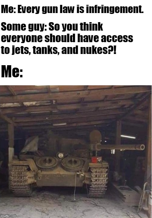 Shall not be infringed... | Me: Every gun law is infringement. Some guy: So you think everyone should have access to jets, tanks, and nukes?! Me: | image tagged in second amendment,gun control,gun laws,tank,nukes,memes | made w/ Imgflip meme maker