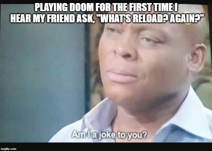 Am I a joke to you? | PLAYING DOOM FOR THE FIRST TIME I HEAR MY FRIEND ASK, "WHAT'S RELOAD? AGAIN?" | image tagged in am i a joke to you | made w/ Imgflip meme maker