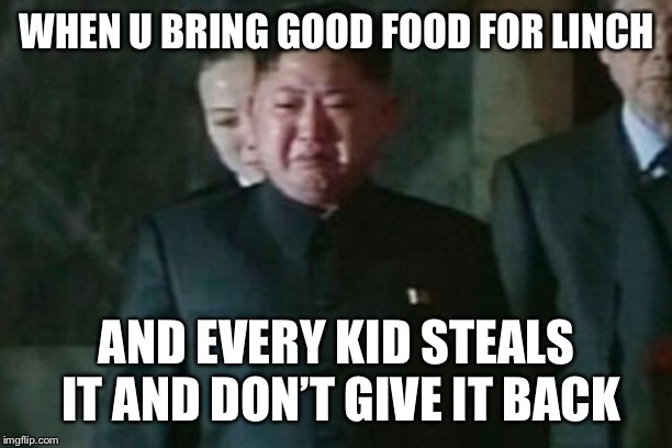 Kim Jong Un Sad Meme | WHEN U BRING GOOD FOOD FOR LINCH; AND EVERY KID STEALS IT AND DON’T GIVE IT BACK | image tagged in memes,kim jong un sad | made w/ Imgflip meme maker